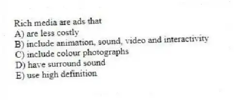 Rich media are ads that
A) are less costly
B) include animation, sound, video and interactivity
C) include colour photographs
D) have surround sound
E) use high definition