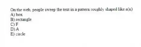 On the web, people sweep the text in a pattern roughly shaped like a(n)
A) box
B) rectangle
C) F
D) A
E) circle