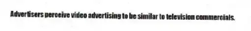 Advertisers perceive video advertising to be similar to television commercials.