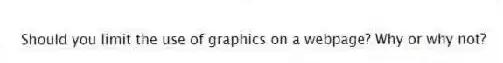 Should you limit the use of graphics on a webpage? Why or why not?