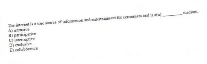 The internet is a true source of information and entertainment for consumers and is a(n) _________ medium.
A) intrusive
B) participative
C) interruptive
D) exclusive
E) collaborative
