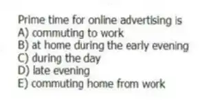 Prime time for online advertising is
A) commuting to work
B) at home during the early evening
C) during the day
D) late evening
E) commuting home from work