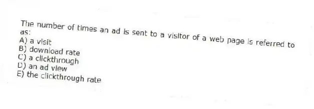 The number of times an ad is sent to a visitor of a web page is referred to as:
A) a visit
B) download rate
C) a clickthrough
D) an ad view
E) the clickthrough rate