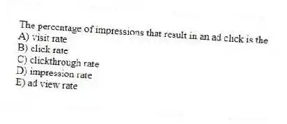 The percentage of impressions that result in an ad click is the
A) visit rate
B) click rate
C) clickthrough rate
D) impression rate
E) ad view rate