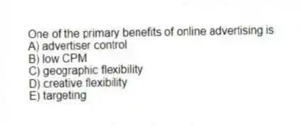 One of the primary benefits of online advertising is
A) advertiser control
B) low CPM
C) geographic flexibility
D) creative flexibility
E) targeting