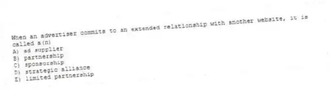 When an advertiser commits to an extended relationship with another website, it is called a(n)
A) ad supplier
B) partnership
C) sponsorship
D) strategic alliance
E) limited partnership