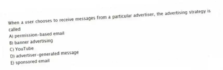 When a user chooses to receive messages from a particular advertiser, the advertising strategy is called
A) permission-based email
B) banner advertising
C) YouTube
D) advertiser-generated message
E) sponsored email