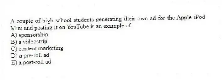 A couple of high school students generating their own ad for the Apple iPod Mini and posting it on YouTube is an example of
A) sponsorship
B) a videostrip
C) content marketing
D) a pre-roll ad
E) a post-roll ad