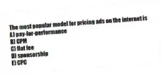 The most popular model for pricing ads on the internet is
A) pay-for-performance
B) CPM
C) flat fee
D) sponsorship
E) CPC