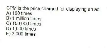 CPM is the price charged for displaying an ad
A) 100 times
B) 1 million times
C) 100,000 times
D) 1,000 times
E) 2,000 times