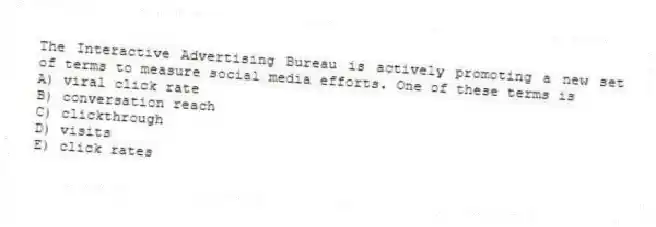 The Interactive Advertising Bureau is actively promoting a new set of terms to measure social media efforts. One of these terms is
A) viral click rate
B) conversation reach
C) clickthrough
D) visits
E) click rates