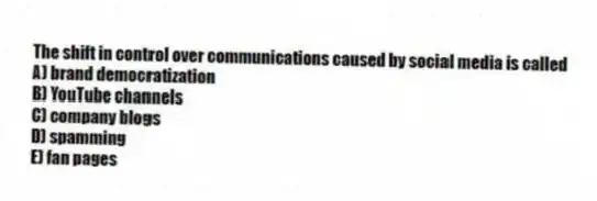 The shift in control over communications caused by social media is called
A) brand democratization
B) YouTube channels
C) company blogs
D) spamming
E) fan pages