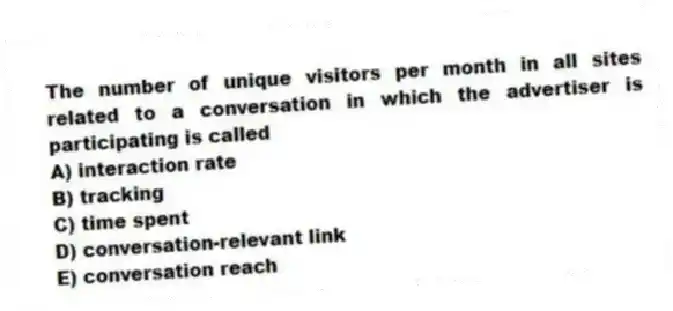 The number of unique visitors per month in all sites related to a conversation in which the advertiser is participating is called
A) interaction rate
B) tracking
C) time spent
D) conversation-relevant link
E) conversation reach