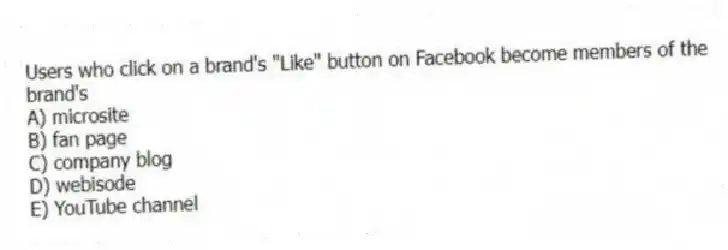 Users who click on a brand's "Like" button on Facebook become members of the brand's
A) microsite
B) fan page
C) company blog
D) webisode
E) YouTube channel