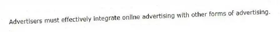 Advertisers must effectively integrate online advertising with other forms of advertising.