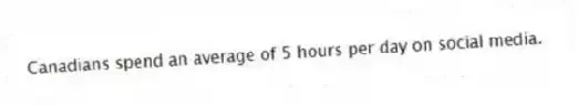 Canadians spend an average of 5 hours per day on social media.