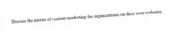 Discuss the merits of content marketing for organizations on their own websites.
