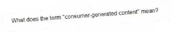 What does the term "consumer-generated content" mean?