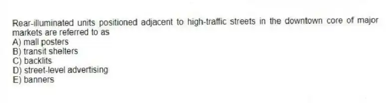 Rear-illuminated units positioned adjacent to high-traffic streets in the downtown core of major markets are referred to as
A) mall posters
B) transit shelters
C) backlits
D) street-level advertising
E) banners