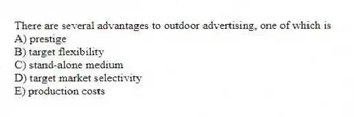There are several advantages to outdoor advertising, one of which is
A) prestige
B) target flexibility
C) stand-alone medium
D) target market selectivity
E) production costs