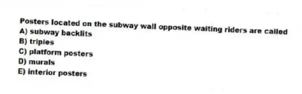Posters located on the subway wall opposite waiting riders are called
A) subway backlits
B) triples
C) platform posters
D) murals
E) interior posters