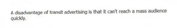 A disadvantage of transit advertising is that it can't reach a mass audience quickly.