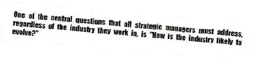 One of the central questions that all strategic managers must address, regardless of the industry they work in, is "How is the industry likely to evolve?"