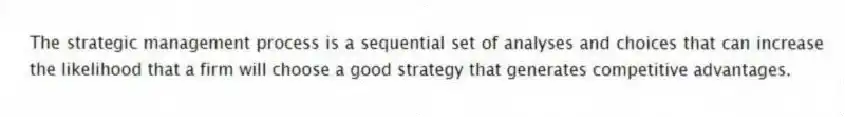 The strategic management process is a sequential set of analyses and choices that can increase the likelihood that a firm will choose a good strategy that generates competitive advantages.