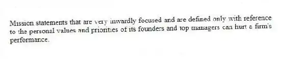 Mission statements that are very inwardly focused and are defined only with reference to the personal values and priorities of its founders and top managers can hurt a firm's performance.