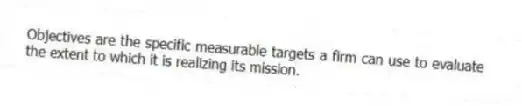 Objectives are the specific measurable targets a firm can use to evaluate the extent to which it is realizing its mission.