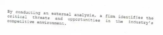 By conducting an external analysis, a firm identifies the critical threats and opportunities in the industry's competitive environment.