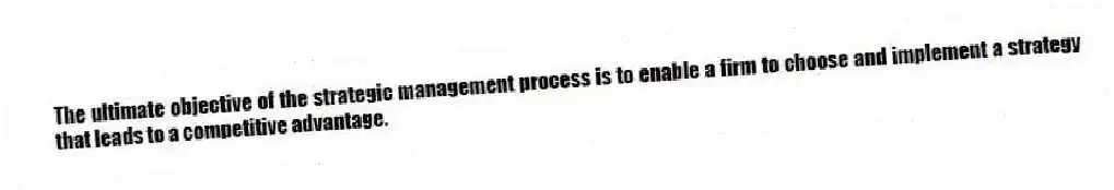 The ultimate objective of the strategic management process is to enable a firm to choose and implement a strategy that leads to a competitive advantage.