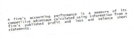 A firm's accounting performance is a measure of its competitive advantage calculated using information from a firm's published profit and loss and balance sheet statements.