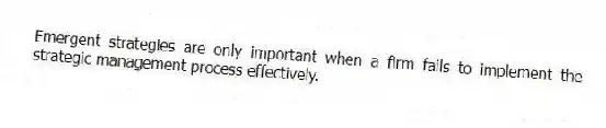 Emergent strategies are only important when a firm fails to implement the strategic management process effectively.