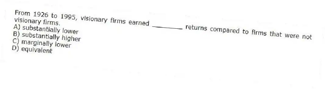 From 1926 to 1995, visionary firms earned ________ returns compared to firms that were not visionary firms.
A) substantially lower
B) substantially higher
C) marginally lower
D) equivalent