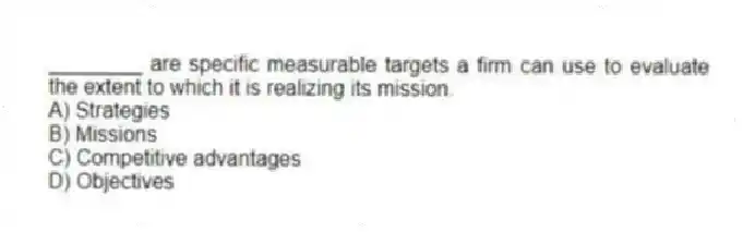 ________ are specific measurable targets a firm can use to evaluate the extent to which it is realizing its mission.
A) Strategies
B) Missions
C) Competitive advantages
D) Objectives