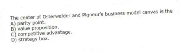 The center of Osterwalder and Pigneur's business model canvas is the
A) parity point.
B) value proposition.
C) competitive advantage.
D) strategy box.