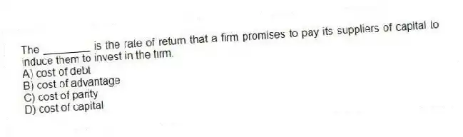 The ________ is the rate of return that a firm promises to pay its suppliers of capital to induce them to invest in the firm.
A) cost of debt
B) cost of advantage
C) cost of parity
D) cost of capital