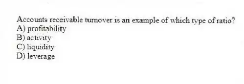 Accounts receivable turnover is an example of which type of ratio?
A) profitability
B) activity
C) liquidity
D) leverage