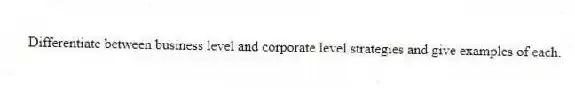 Differentiate between business level and corporate level strategies and give examples of each.