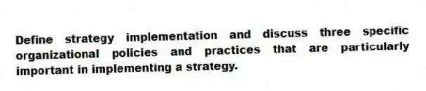Define strategy implementation and discuss three specific organizational policies and practices that are particularly important in implementing a strategy.