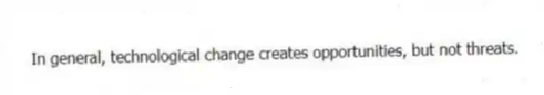 In general, technological change creates opportunities, but not threats.