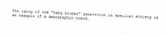 The aging of the "baby boomer" generation in American society is an example of a demographic trend.