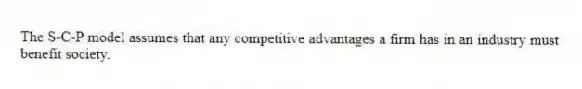 The S-C-P model assumes that any competitive advantages a firm has in an industry must benefit society.