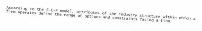 According to the S-C-P model, attributes of the industry structure within which a firm operates define the range of options and constraints facing a firm.