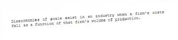 Diseconomies of scale exist in an industry when a firm's costs fall as a function of that firm's volume of production.