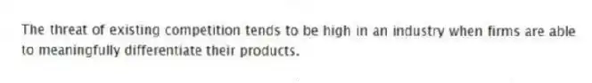 The threat of existing competition tends to be high in an industry when firms are able to meaningfully differentiate their products.