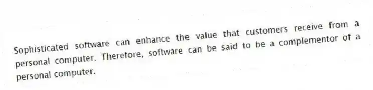 Sophisticated software can enhance the value that customers receive from a personal computer. Therefore, software can be said to be a complementor of a personal computer.