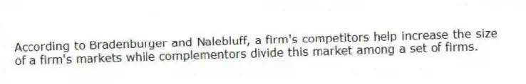 According to Bradenburger and Nalebluff, a firm's competitors help increase the size of a firm's markets while complementors divide this market among a set of firms.