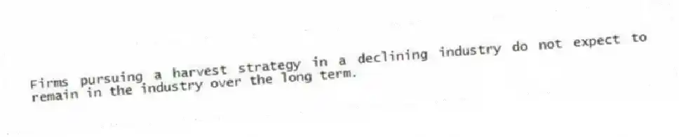 Firms pursuing a harvest strategy in a declining industry do not expect to remain in the industry over the long term.